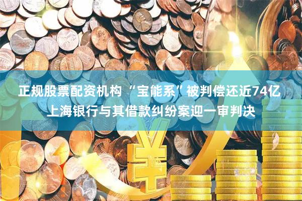 正规股票配资机构 “宝能系”被判偿还近74亿 上海银行与其借款纠纷案迎一审判决