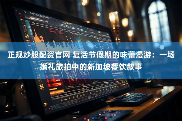 正规炒股配资官网 复活节假期的味蕾漫游：一场婚礼旅拍中的新加坡餐饮叙事