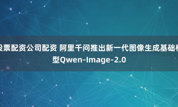 股票配资公司配资 阿里千问推出新一代图像生成基础模型Qwen-Image-2.0