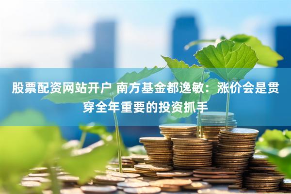 股票配资网站开户 南方基金都逸敏：涨价会是贯穿全年重要的投资抓手