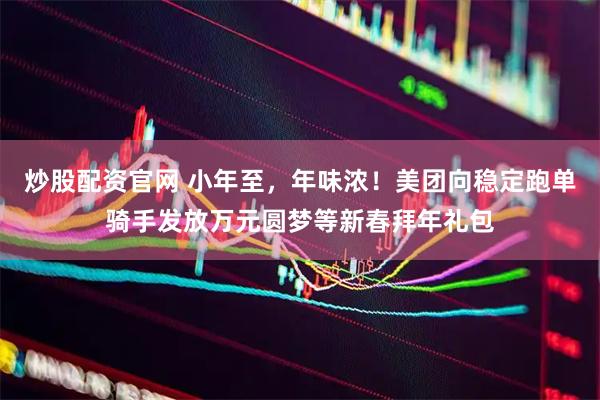 炒股配资官网 小年至，年味浓！美团向稳定跑单骑手发放万元圆梦等新春拜年礼包