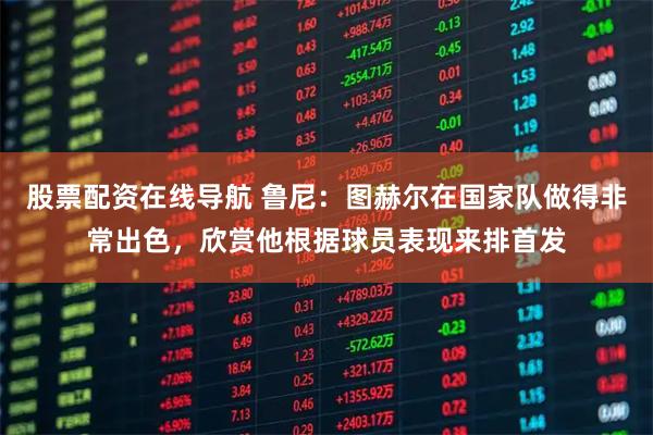股票配资在线导航 鲁尼：图赫尔在国家队做得非常出色，欣赏他根据球员表现来排首发