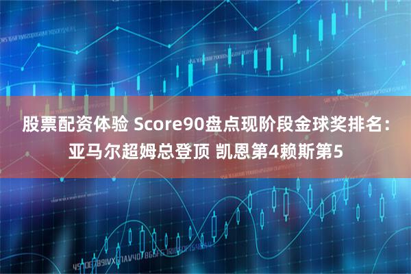 股票配资体验 Score90盘点现阶段金球奖排名：亚马尔超姆总登顶 凯恩第4赖斯第5