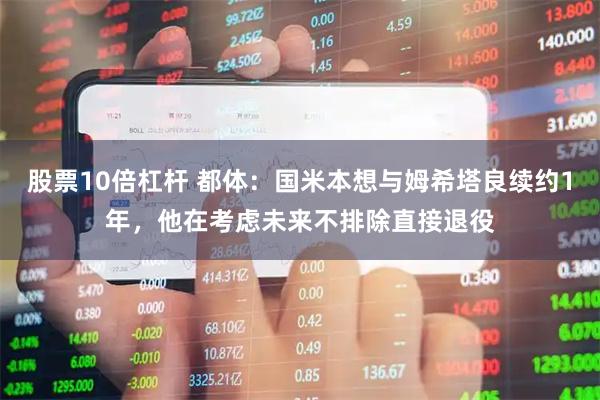 股票10倍杠杆 都体：国米本想与姆希塔良续约1年，他在考虑未来不排除直接退役