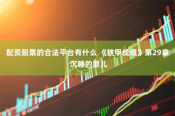 配资股票的合法平台有什么 《铁甲战魂》第29章 沉睡的婴儿
