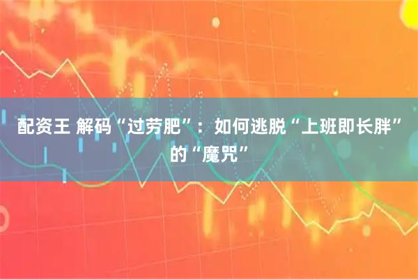配资王 解码“过劳肥”：如何逃脱“上班即长胖”的“魔咒”