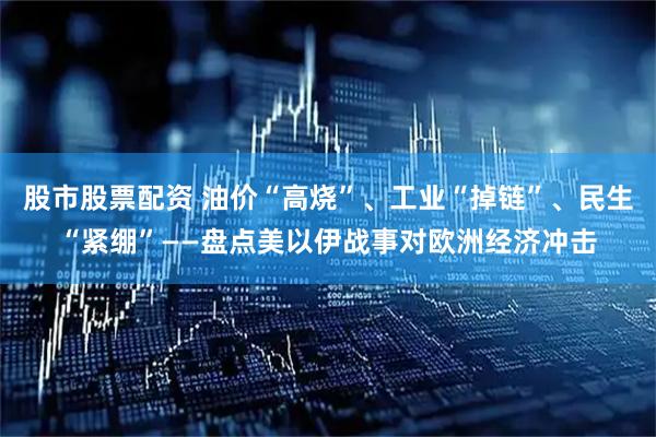 股市股票配资 油价“高烧”、工业“掉链”、民生“紧绷”——盘点美以伊战事对欧洲经济冲击