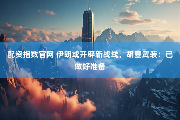 配资指数官网 伊朗或开辟新战线，胡塞武装：已做好准备