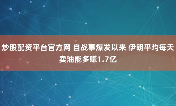 炒股配资平台官方网 自战事爆发以来 伊朗平均每天卖油能多赚1.7亿