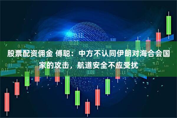 股票配资佣金 傅聪：中方不认同伊朗对海合会国家的攻击，航道安全不应受扰