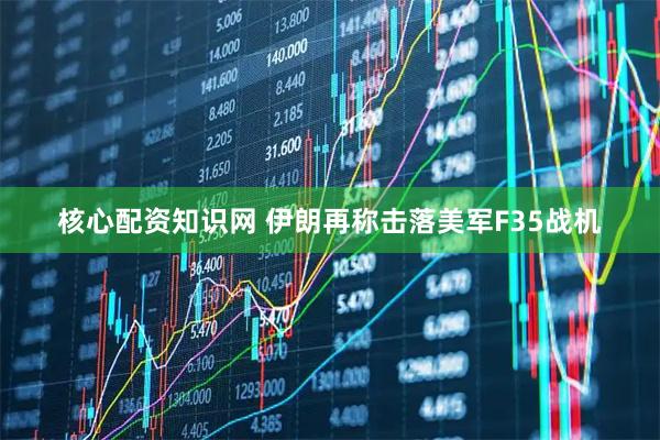 核心配资知识网 伊朗再称击落美军F35战机