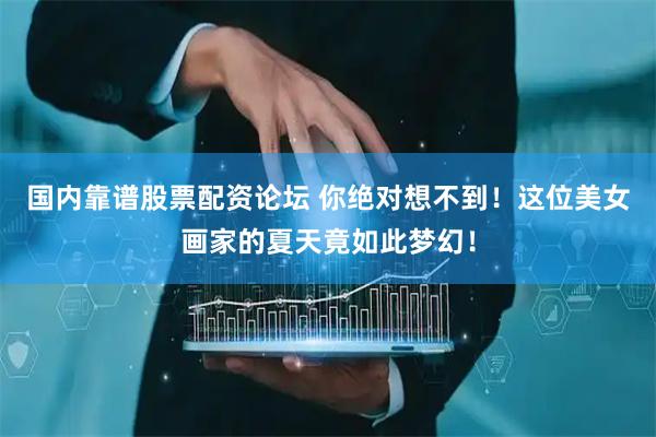 国内靠谱股票配资论坛 你绝对想不到！这位美女画家的夏天竟如此梦幻！