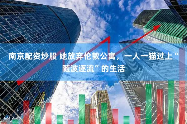 南京配资炒股 她放弃伦敦公寓，一人一猫过上“随波逐流”的生活