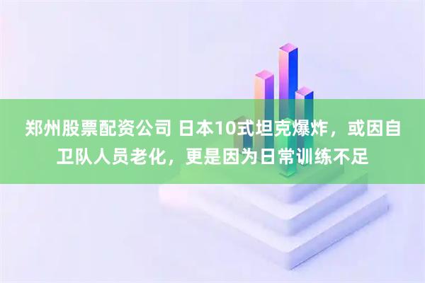 郑州股票配资公司 日本10式坦克爆炸，或因自卫队人员老化，更是因为日常训练不足