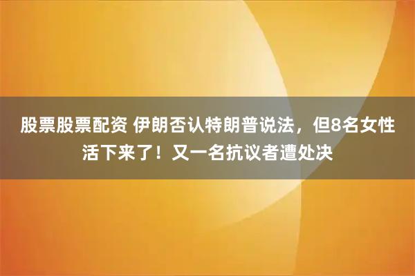 股票股票配资 伊朗否认特朗普说法，但8名女性活下来了！又一名抗议者遭处决