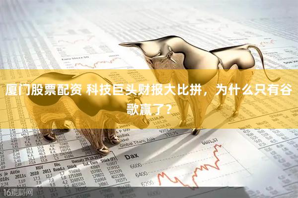 厦门股票配资 科技巨头财报大比拼，为什么只有谷歌赢了？
