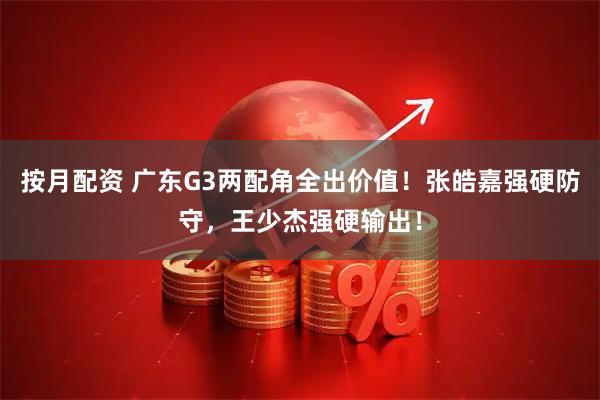 按月配资 广东G3两配角全出价值！张皓嘉强硬防守，王少杰强硬输出！