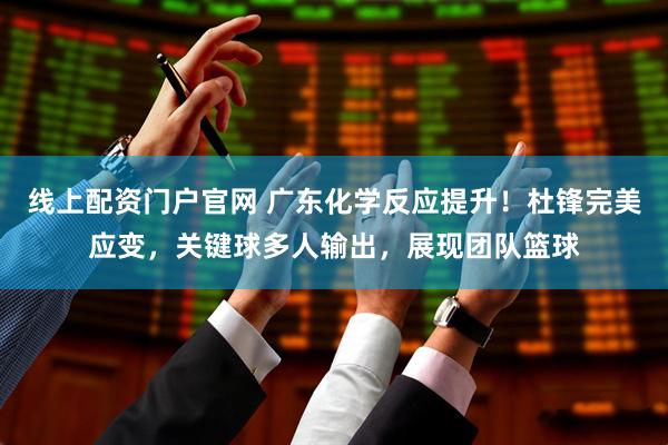 线上配资门户官网 广东化学反应提升！杜锋完美应变，关键球多人输出，展现团队篮球