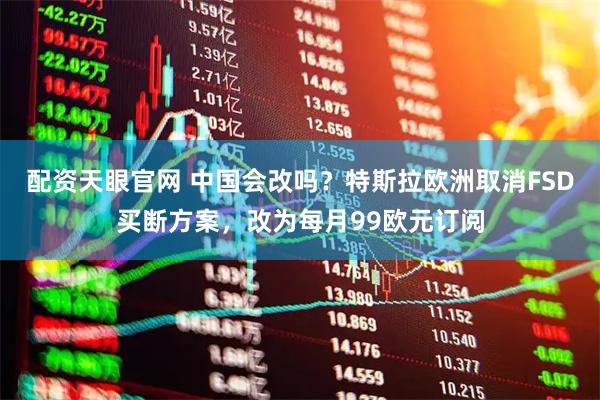 配资天眼官网 中国会改吗？特斯拉欧洲取消FSD买断方案，改为每月99欧元订阅