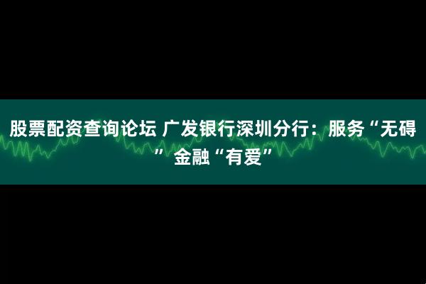 股票配资查询论坛 广发银行深圳分行：服务“无碍” 金融“有爱”