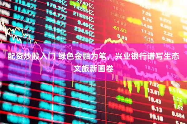 配资炒股入门 绿色金融为笔，兴业银行谱写生态文旅新画卷