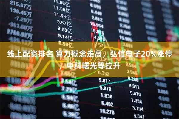 线上配资排名 算力概念走高，弘信电子20%涨停，中科曙光等拉升