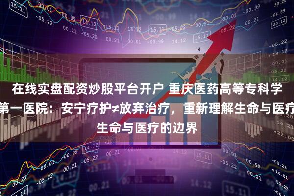 在线实盘配资炒股平台开户 重庆医药高等专科学校附属第一医院：安宁疗护≠放弃治疗，重新理解生命与医疗的边界