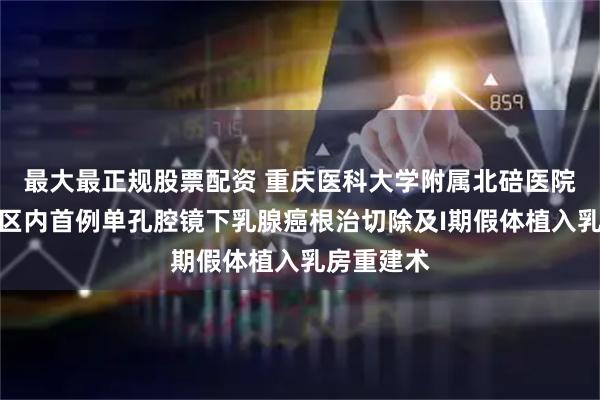 最大最正规股票配资 重庆医科大学附属北碚医院成功开展区内首例单孔腔镜下乳腺癌根治切除及I期假体植入乳房重建术