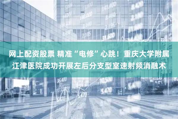 网上配资股票 精准“电修”心跳！重庆大学附属江津医院成功开展左后分支型室速射频消融术