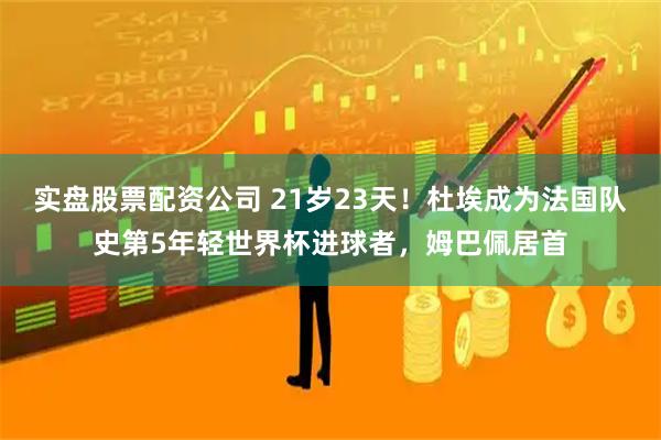 实盘股票配资公司 21岁23天！杜埃成为法国队史第5年轻世界杯进球者，姆巴佩居首