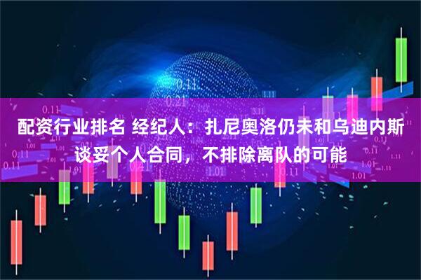 配资行业排名 经纪人：扎尼奥洛仍未和乌迪内斯谈妥个人合同，不排除离队的可能