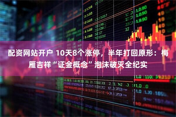 配资网站开户 10天8个涨停，半年打回原形：梅雁吉祥“证金概念”泡沫破灭全纪实