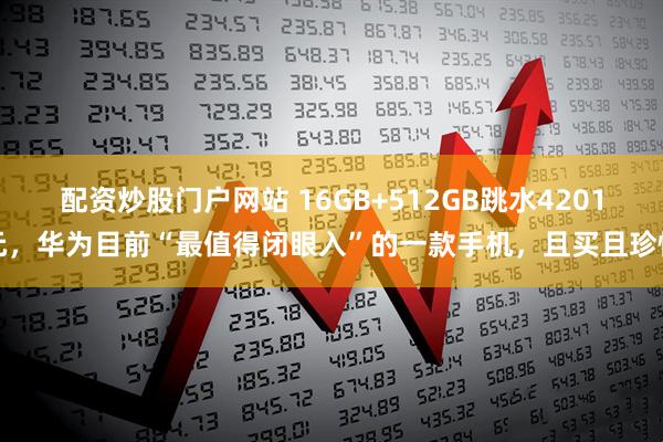 配资炒股门户网站 16GB+512GB跳水4201元，华为目前“最值得闭眼入”的一款手机，且买且珍惜